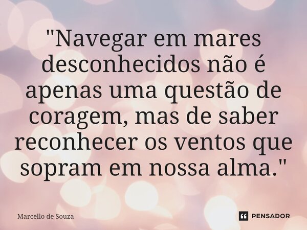 ⁠"Navegar em mares desconhecidos não é apenas uma questão de coragem, mas de saber reconhecer os ventos que sopram em nossa alma."... Frase de Marcello de Souza.