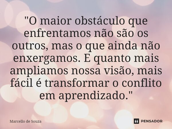 ⁠"O maior obstáculo que enfrentamos não são os outros, mas o que ainda não enxergamos. E quanto mais ampliamos nossa visão, mais fácil é transformar o conf... Frase de Marcello de Souza.