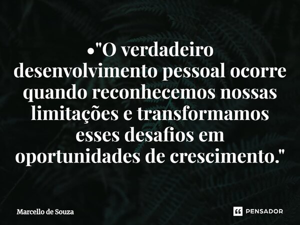 ⁠• "O verdadeiro desenvolvimento pessoal ocorre quando reconhecemos nossas limitações e transformamos esses desafios em oportunidades de crescimento."... Frase de Marcello de Souza.