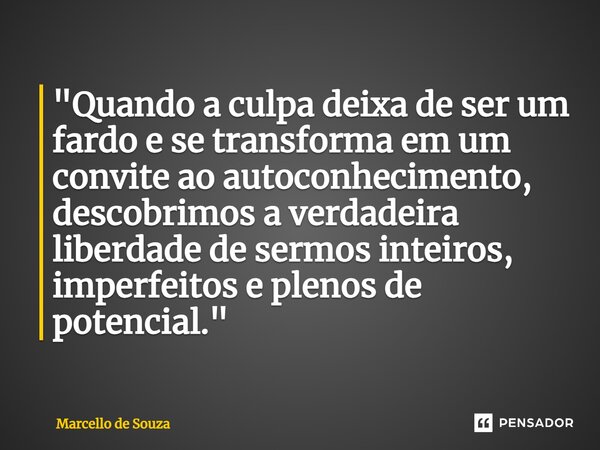 ⁠"Quando a culpa deixa de ser um fardo e se transforma em um convite ao autoconhecimento, descobrimos a verdadeira liberdade de sermos inteiros, imperfeito... Frase de Marcello de Souza.