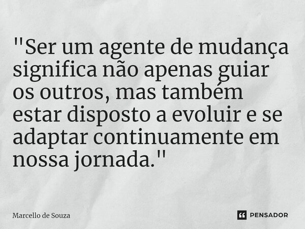 "Ser um agente de mudança significa não apenas guiar os outros, mas também estar disposto a evoluir e se adaptar continuamente em nossa jornada."... Frase de Marcello de Souza.
