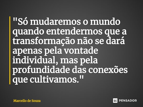 ⁠"Só mudaremos o mundo quando entendermos que a transformação não se dará apenas pela vontade individual, mas pela profundidade das conexões que cultivamos... Frase de Marcello de Souza.