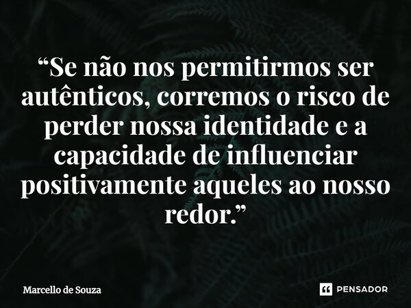 ⁠“Se não nos permitirmos ser autênticos, corremos o risco de perder nossa identidade e a capacidade de influenciar positivamente aqueles ao nosso redor.”... Frase de Marcello de Souza.