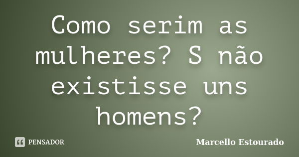 Como serim as mulheres? S não existisse uns homens?... Frase de Marcello Estourado.