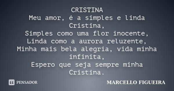 CRISTINA Meu amor, é a simples e linda Cristina, Simples como uma flor inocente, Linda como a aurora reluzente, Minha mais bela alegria, vida minha infinita, Es... Frase de MARCELLO FIGUEIRA.