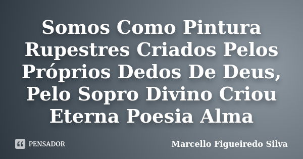 Somos Como Pintura Rupestres Criados Pelos Próprios Dedos De Deus, Pelo Sopro Divino Criou Eterna Poesia Alma... Frase de Marcello Figueiredo Silva.