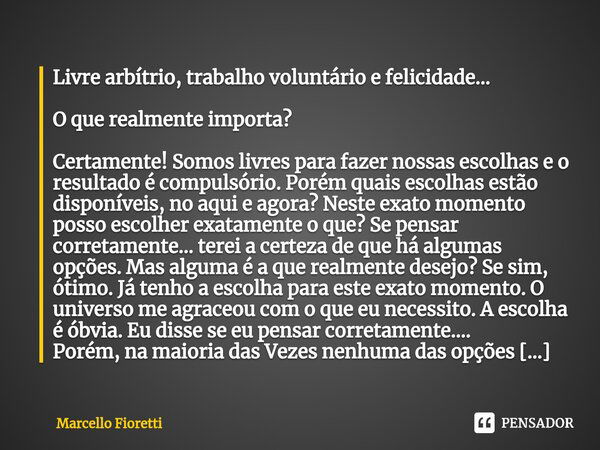 Livre arbítrio, trabalho voluntário e felicidade... O que realmente importa? Certamente! Somos livres para fazer nossas escolhas e o resultado é compulsório. Po... Frase de Marcello Fioretti.