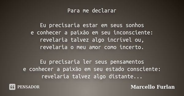 Para me declarar Eu precisaria estar em seus sonhos e conhecer a paixão em seu inconsciente: revelaria talvez algo incrível ou, revelaria o meu amor como incert... Frase de Marcello Furlan.