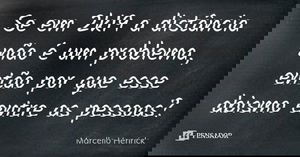 Se em 2k19 a distância não é um problema, então por que esse abismo entre as pessoas?... Frase de Marcello Henrick.