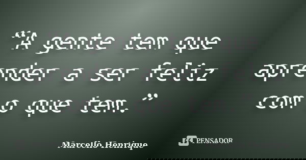 “A gente tem que aprender a ser feliz com o que tem.”... Frase de Marcello Henrique.