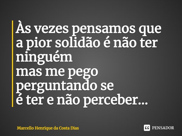 Às vezes pensamos que a pior solidão é não ter ninguém mas me pego perguntando se é ter e não perceber...⁠... Frase de Marcello Henrique da Costa Dias.