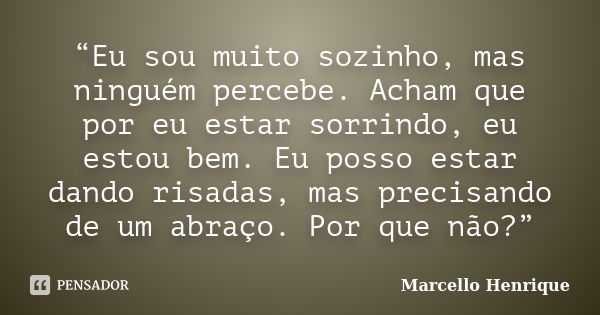 “Eu sou muito sozinho, mas ninguém percebe. Acham que por eu estar sorrindo, eu estou bem. Eu posso estar dando risadas, mas precisando de um abraço. Por que nã... Frase de Marcello Henrique..