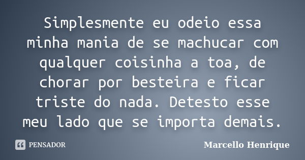 Simplesmente eu odeio essa minha mania de se machucar com qualquer coisinha a toa, de chorar por besteira e ficar triste do nada. Detesto esse meu lado que se i... Frase de Marcello Henrique.