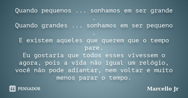 Quando pequenos ... sonhamos em ser grande . Quando grandes ... sonhamos em ser pequeno . E existem aqueles que querem que o tempo pare. Eu gostaria que todos e... Frase de Marcello Jr.