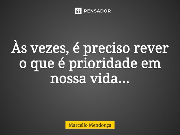 Às vezes, é preciso rever o que é prioridade em nossa vida...... Frase de Marcello Mendonça.