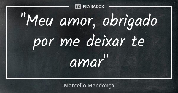"Meu amor, obrigado por me deixar te amar"... Frase de Marcello Mendonça.