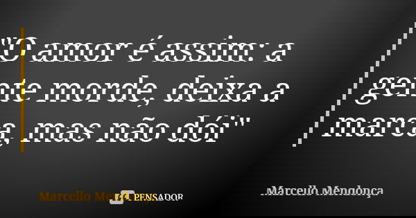 "O amor é assim: a gente morde, deixa a marca, mas não dói"... Frase de Marcello Mendonça.