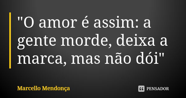 "O amor é assim: a gente morde, deixa a marca, mas não dói"... Frase de Marcello Mendonça.