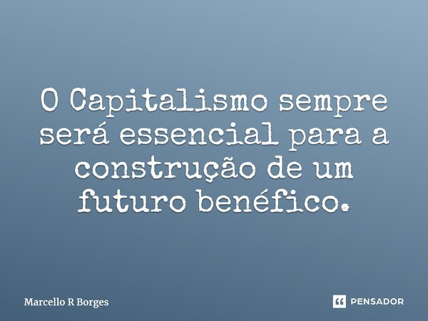 ⁠O Capitalismo sempre será essencial para a construção de um futuro benéfico.... Frase de Marcello R Borges.