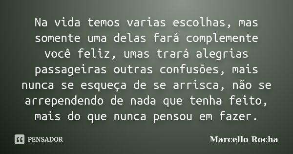 Na vida temos varias escolhas, mas somente uma delas fará complemente você feliz, umas trará alegrias passageiras outras confusões, mais nunca se esqueça de se ... Frase de Marcello Rocha.