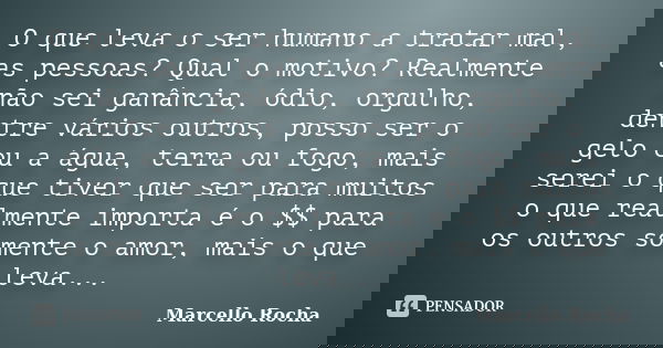 O que leva o ser humano a tratar mal, as pessoas? Qual o motivo? Realmente não sei ganância, ódio, orgulho, dentre vários outros, posso ser o gelo ou a água, te... Frase de Marcello Rocha.