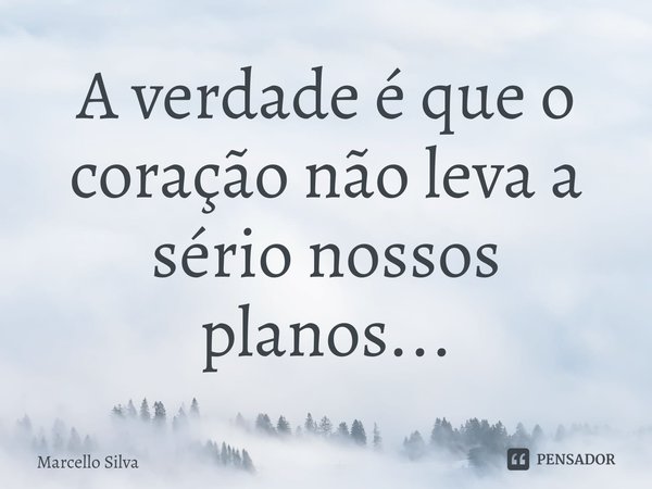 ⁠A verdade é que o coração não leva a sério nossos planos...... Frase de Marcello Silva.