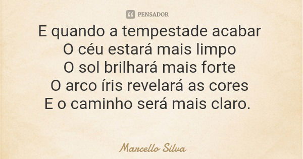 E quando a tempestade acabar O céu estará mais limpo O sol brilhará mais forte O arco íris revelará as cores E o caminho será mais claro.... Frase de Marcello Silva.