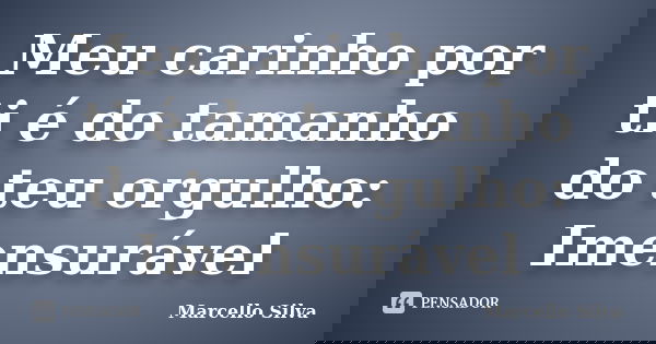 Meu carinho por ti é do tamanho do teu orgulho: Imensurável... Frase de Marcello Silva.