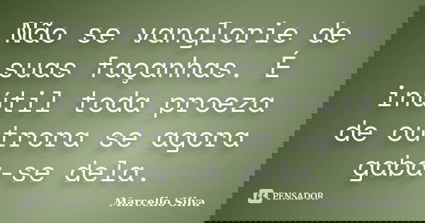 Não se vanglorie de suas façanhas. É inútil toda proeza de outrora se agora gaba-se dela.... Frase de Marcello Silva.