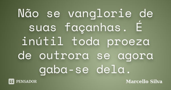 Não se vanglorie de suas façanhas. É inútil toda proeza de outrora se agora gaba-se dela.... Frase de Marcello Silva.