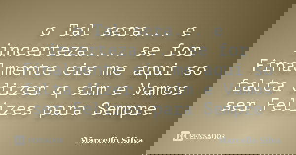 o Tal sera... e incerteza.... se for Finalmente eis me aqui so falta dizer q sim e Vamos ser Felizes para Sempre... Frase de marcello silva.