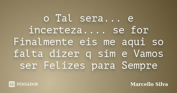 o Tal sera... e incerteza.... se for Finalmente eis me aqui so falta dizer q sim e Vamos ser Felizes para Sempre... Frase de marcello silva.