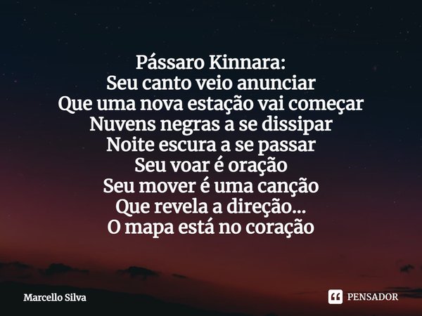 ⁠Pássaro Kinnara:
Seu canto veio anunciar
Que uma nova estação vai começar
Nuvens negras a se dissipar
Noite escura a se passar
Seu voar é oração
Seu mover é um... Frase de Marcello Silva.