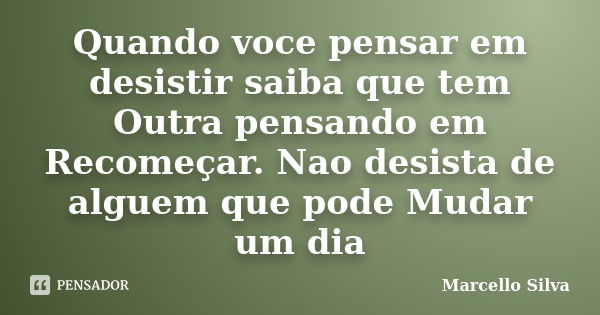 Quando voce pensar em desistir saiba que tem Outra pensando em Recomeçar. Nao desista de alguem que pode Mudar um dia... Frase de Marcello silva.