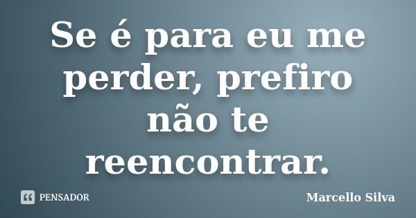 Se é para eu me perder, prefiro não te reencontrar.... Frase de Marcello Silva.