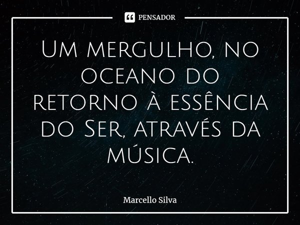 ⁠Um mergulho, no oceano do retorno à essência do Ser, através da música.... Frase de Marcello Silva.