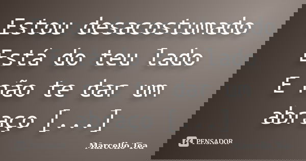 Estou desacostumado Está do teu lado E não te dar um abraço [...]... Frase de Marcello Tea.