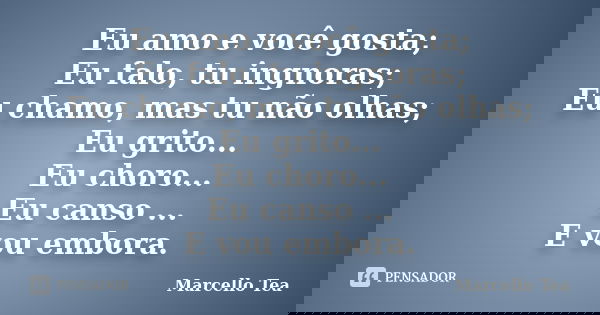 Eu amo e você gosta; Eu falo, tu ingnoras; Eu chamo, mas tu não olhas; Eu grito... Eu choro... Eu canso ... E vou embora.... Frase de Marcello Tea.