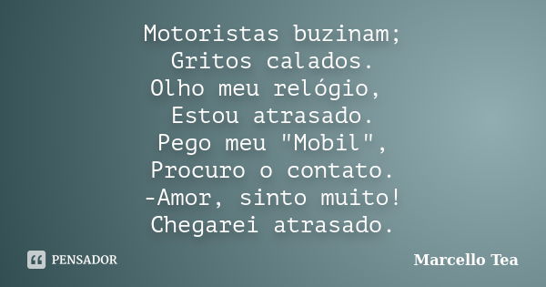 Motoristas buzinam; Gritos calados. Olho meu relógio, Estou atrasado. Pego meu "Mobil", Procuro o contato. -Amor, sinto muito! Chegarei atrasado.... Frase de Marcello Tea.