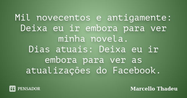 ‎Mil novecentos e antigamente: Deixa eu ir embora para ver minha novela. Dias atuais: Deixa eu ir embora para ver as atualizações do Facebook.... Frase de Marcello Thadeu.