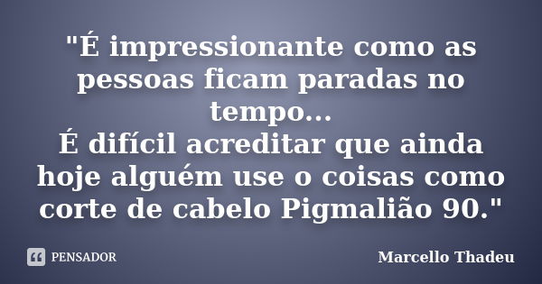 ‎"É impressionante como as pessoas ficam paradas no tempo... É difícil acreditar que ainda hoje alguém use o coisas como corte de cabelo Pigmalião 90... Frase de Marcello Thadeu.