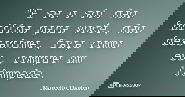 ‎"E se o sol não brilha para você, não desanime, faça como eu, compre um lâmpada.... Frase de Marcello Thadeu.