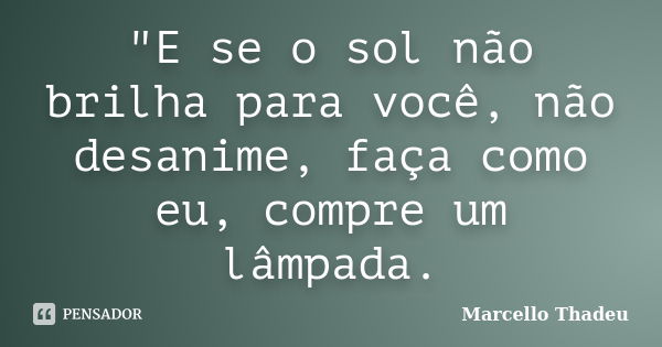 ‎"E se o sol não brilha para você, não desanime, faça como eu, compre um lâmpada.... Frase de Marcello Thadeu.