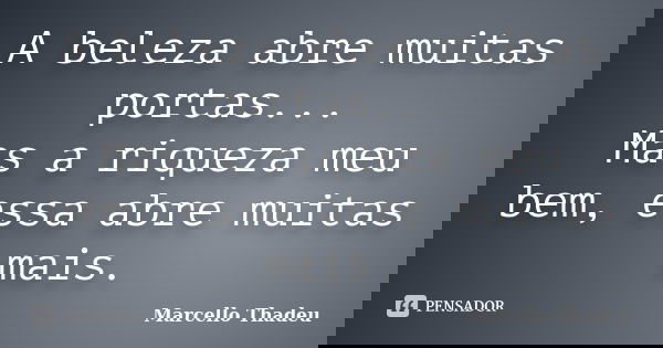 A beleza abre muitas portas... Mas a riqueza meu bem, essa abre muitas mais.... Frase de Marcello Thadeu.