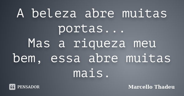 A beleza abre muitas portas... Mas a riqueza meu bem, essa abre muitas mais.... Frase de Marcello Thadeu.