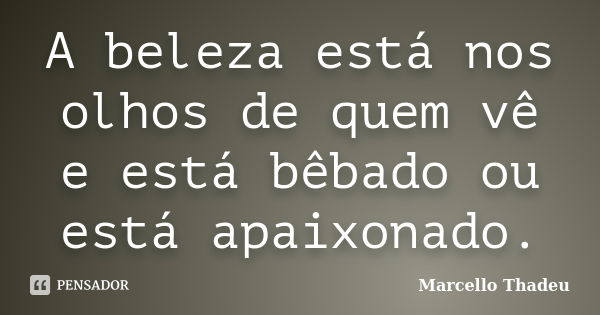 A beleza está nos olhos de quem vê e está bêbado ou está apaixonado.... Frase de Marcello Thadeu.