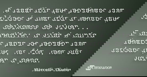A cada dia que perdemos com tolices é uma dia a menos que deixamos de viver... E acredite: a vida é curta demais para se perder com coisas que, no fim, nem vão ... Frase de Marcello Thadeu.