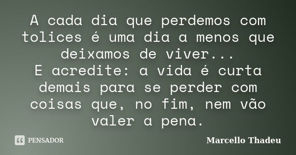 A cada dia que perdemos com tolices é uma dia a menos que deixamos de viver... E acredite: a vida é curta demais para se perder com coisas que, no fim, nem vão ... Frase de Marcello Thadeu.