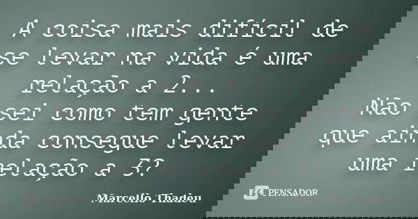 A coisa mais difícil de se levar na vida é uma relação a 2... Não sei como tem gente que ainda consegue levar uma relação a 3?... Frase de Marcello Thadeu.