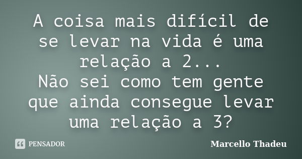 A coisa mais difícil de se levar na vida é uma relação a 2... Não sei como tem gente que ainda consegue levar uma relação a 3?... Frase de Marcello Thadeu.